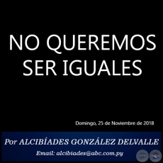 NO QUEREMOS SER IGUALES - Por ALCIBADES GONZLEZ DELVALLE - Domingo, 25 de Noviembre de 2018